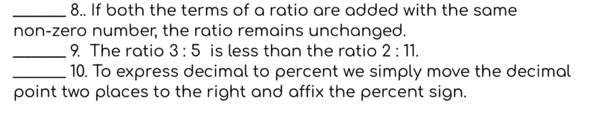 8.. If both the terms of a ratio are added with the same
non-zero number, the ratio remains unchanged.
9. The ratio 3:5 is less than the ratio 2:11.
10. To express decimal to percent we simply move the decimal
point two places to the right and affix the percent sign.
