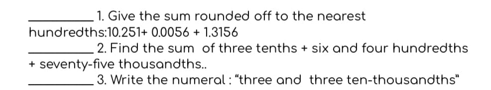 1. Give the sum rounded off to the nearest
hundredths:10.251+ 0.0056 + 1.3156
2. Find the sum of three tenths + six and four hundredths
+ seventy-five thousandths..
3. Write the numeral : "three and three ten-thousandths"
