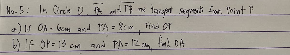 No.5: In Circle 0. PA and PB are tangent seqwents from Point P
a) If OA = bcm and PA = 8cm Find OP
+
6) IF OP= 13 cm and PA= 12 cm, find OA
