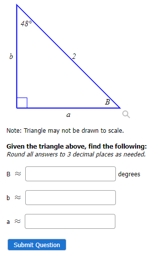 b
B
480
Note: Triangle may not be drawn to scale.
Given the triangle above, find the following:
Round all answers to 3 decimal places as needed.
b≈
a
a
Submit Question
B
degrees