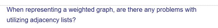 When representing a weighted graph, are there any problems with
utilizing adjacency lists?