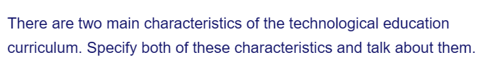 There are two main characteristics of the technological education
curriculum. Specify both of these characteristics and talk about them.