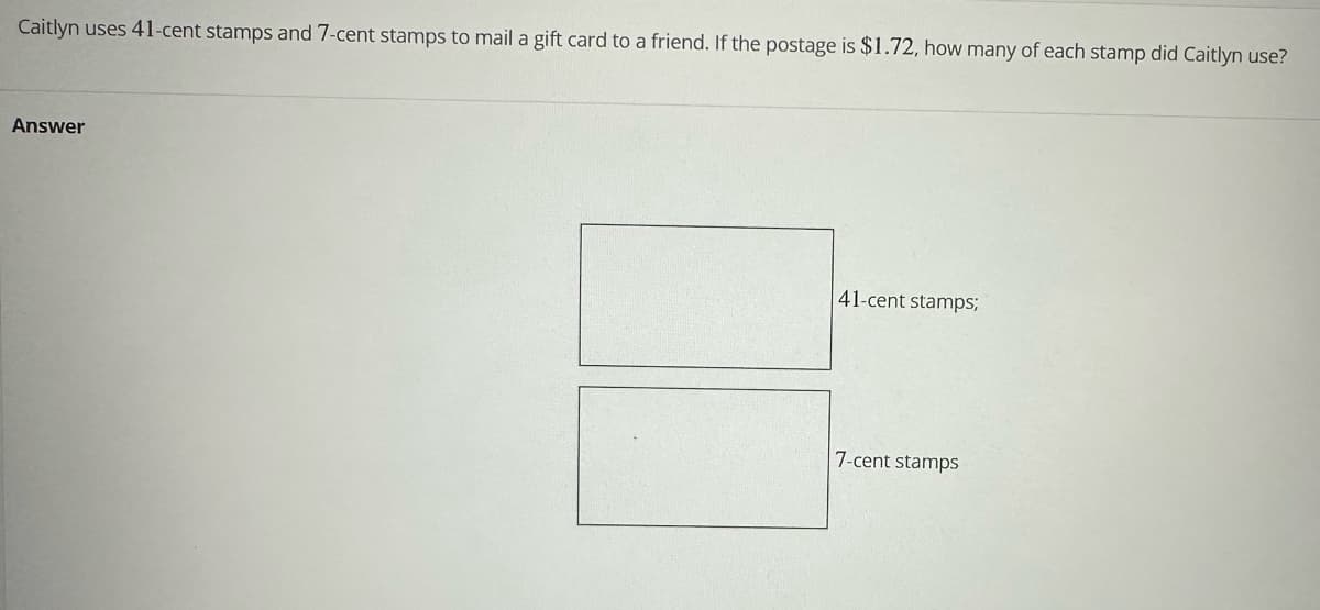 Caitlyn uses 41-cent stamps and 7-cent stamps to mail a gift card to a friend. If the postage is $1.72, how many of each stamp did Caitlyn use?
Answer
41-cent stamps;
냐
7-cent stamps