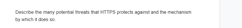 Describe the many potential threats that HTTPS protects against and the mechanism
by which it does so.