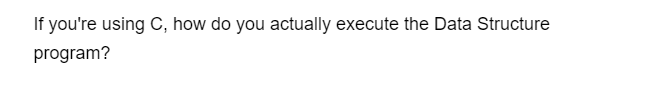 If you're using C, how do you actually execute the Data Structure
program?