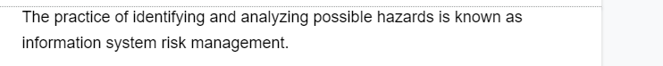 The practice of identifying and analyzing possible hazards is known as
information system risk management.