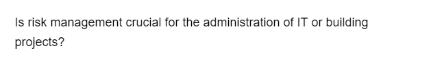 Is risk management crucial for the administration of IT or building
projects?