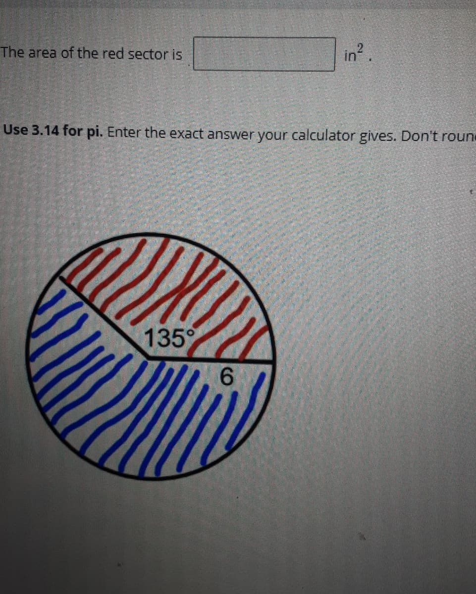 The area of the red sector is
in.
Use 3.14 for pi. Enter the exact answer your calculator gives. Don't roun
135
