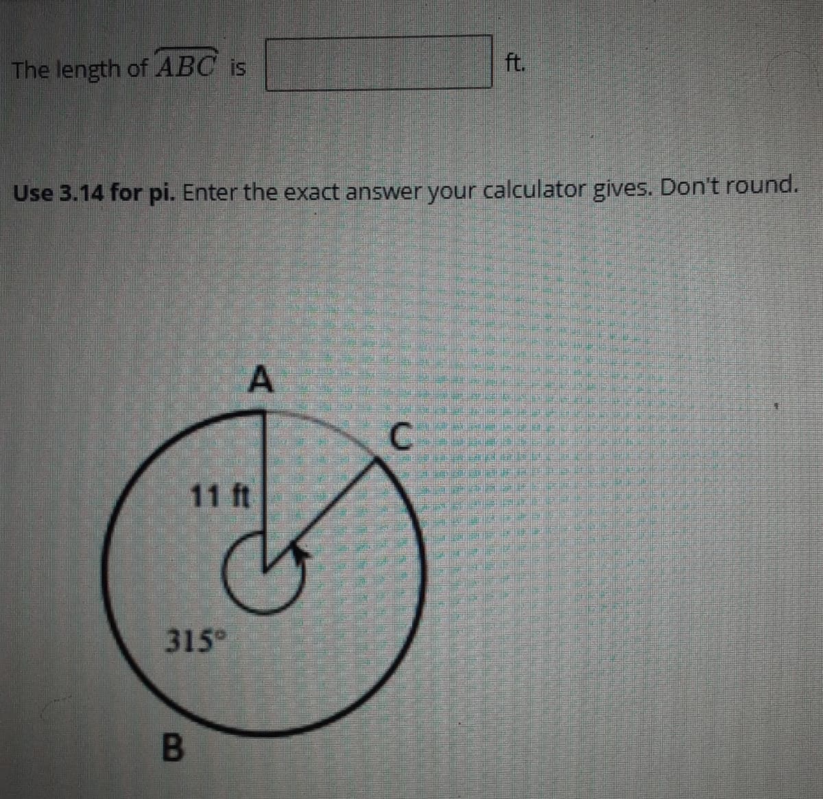 ft.
The length of ABC is
Use 3.14 for pi. Enter the exact answer your calculator gives. Don't round.
C.
11 ft
315°
