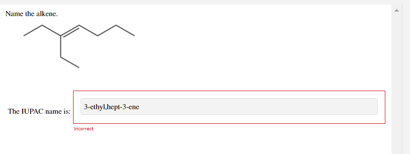 Name the alkene.
3-ethyl,hept-3-ene
The IUPAC name is:
Incorrect
