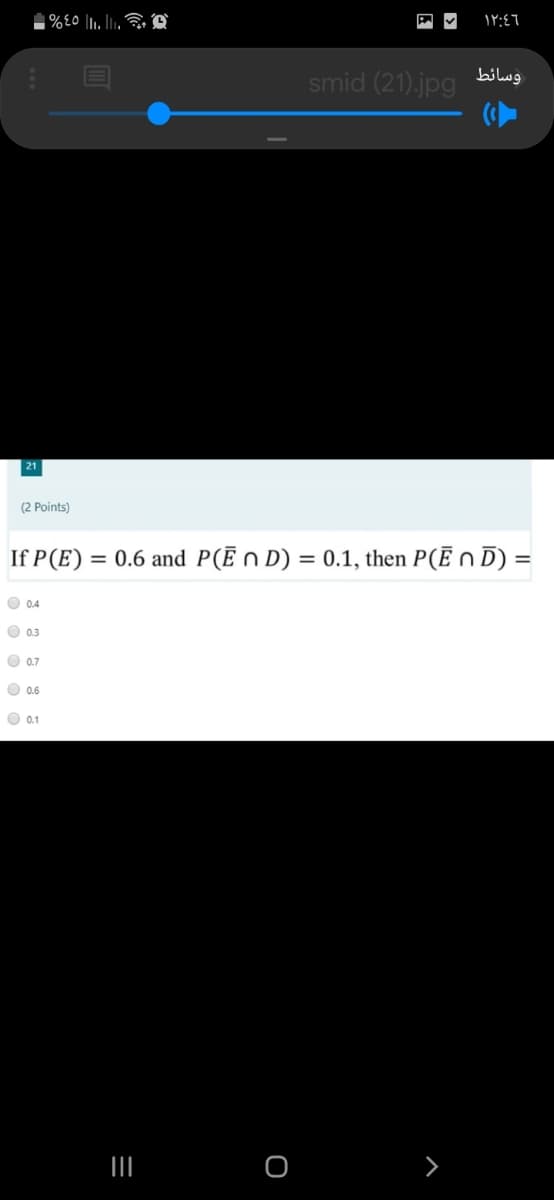 %£0 l1. l.
smid (21).jpg
وسائط
21
(2 Points)
If P(E) = 0.6 and P(Ē N D) = 0.1, then P(Ē n D) =
O 0.4
O 0.3
O 0.7
O 0.6
O 0.1
