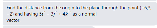 Find the distance from the origin to the plane through the point (-6,3,
-2) and having 5i - 3j + 4k as a normal
vector.
