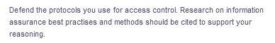 Defend the protocols you use for access control. Research on information
assurance best practises and methods should be cited to support your
reasoning.