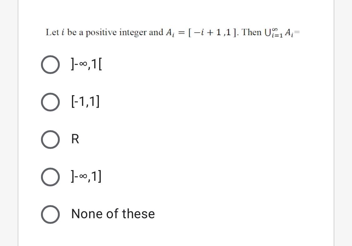 Let i be a positive integer and A; = [-i+1,1]. Then U1 A;=
O 1-00,1[
[-1,1]
O R
O 1-0,1]
None of these
