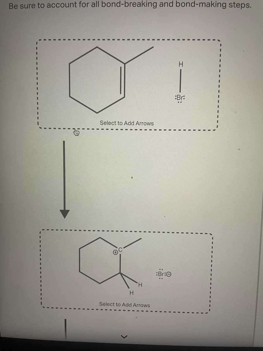 Be sure to account for all bond-breaking and bond-making steps.
Select to Add Arrows
H
:Br:O
:Br:
a.
H
H
Select to Add Arrows