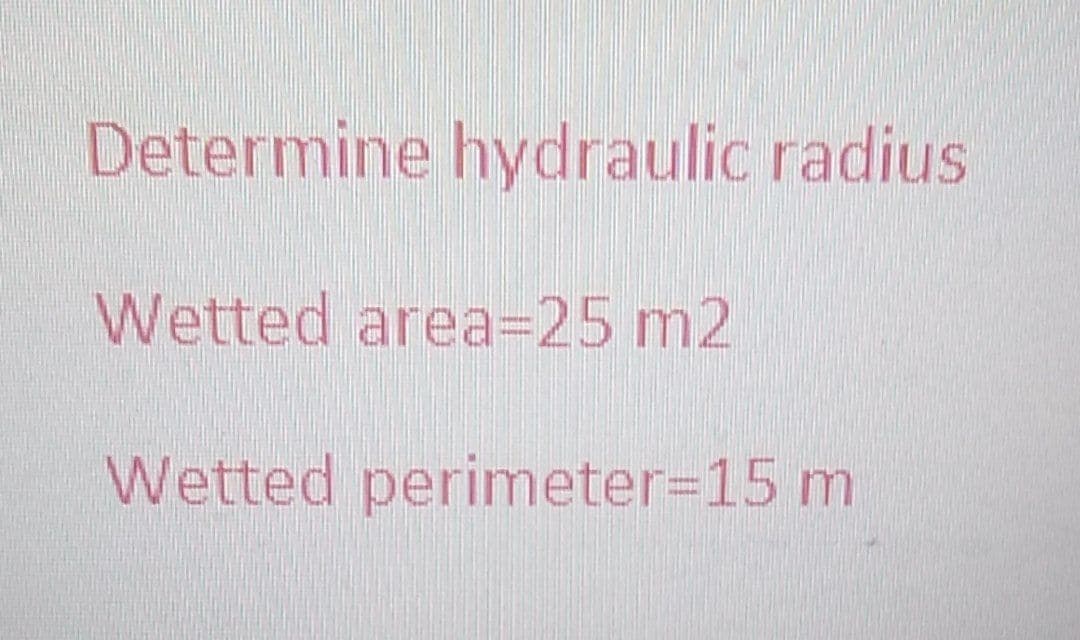 Determine hydraulic radius
Wetted area=25 m2
Wetted perimeter3D15 m
