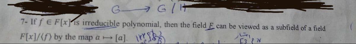 G.
7- If f E F[xis irreducible polynomial, then the field F can be viewed as a subfield of a field
F[x]/<f) by the map a
[a].
