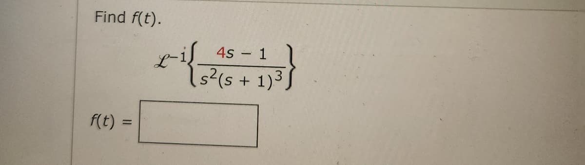 Find f(t).
f(t) =
4s - 1
+{ (5² (s + 1)³