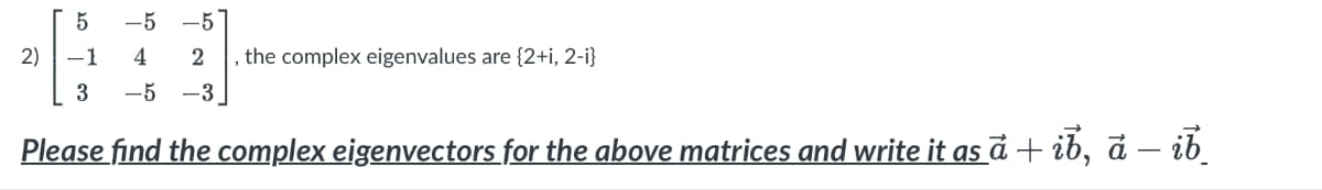 5
2) -1
ܘܙ
ܝܢ
ܩܙ
-5 -5
4
3 -5
ܬ ܚ܂
-3
, the complex eigenvalues are {2+i, 2-i}
Please find the complex eigenvectors for the above matrices and write it as ā + ib, ā – ib