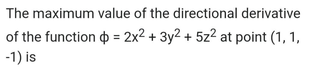 The maximum
value of the directional derivative
of the function = 2x² + 3y2 + 5z² at point (1, 1,
-1) is