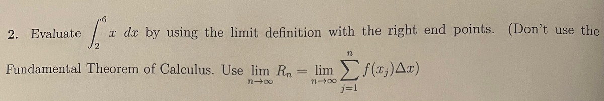 2. Evaluate
x dx by using the limit definition with the right end points. (Don't use the
n
Fundamental Theorem of Calculus. Use lim R, = lim f(x;)Ax)
%3D
j=1
