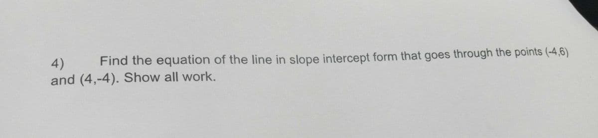 4)
Find the equation of the line in slope intercept form that goes through the points (-4,6)
and (4,-4). Show all work.