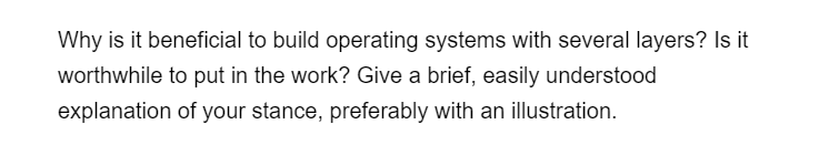 Why is it beneficial to build operating systems with several layers? Is it
worthwhile to put in the work? Give a brief, easily understood
explanation of your stance, preferably with an illustration.