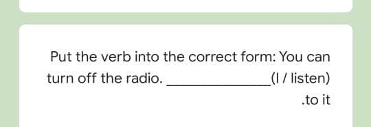 Put the verb into the correct form: You can
turn off the radio.
(1 / listen)
.to it
