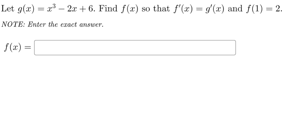 Let g(x) = x³ – 2x + 6. Find f(x) so that f'(x) = g'(x) and f(1) = 2.
NOTE: Enter the exact answer.
f(x) =
