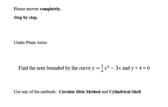 Please answer completely.
Step by step.
Under Plane Areas
Find the area bounded by the curve y = x³ - 3x and y + 4 = 0
Use any of the methods: Circular Disk Method and Cylindrical Shell