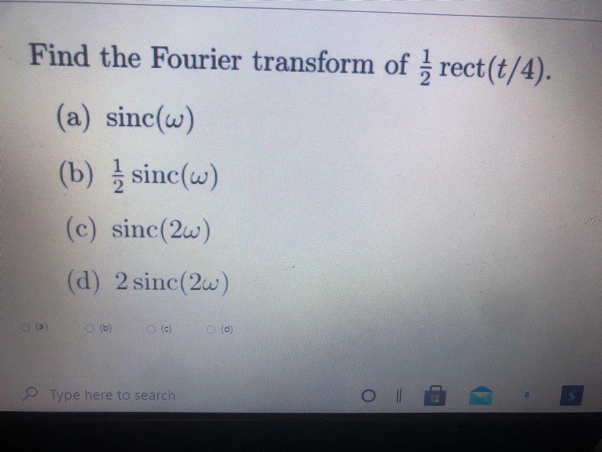 Find the Fourier transform of rect(t/4).
2.
(a) sinc(w)
(b) sinc(w)
(c) sinc(2w)
(d) 2 sinc(2w)
Type here to search
