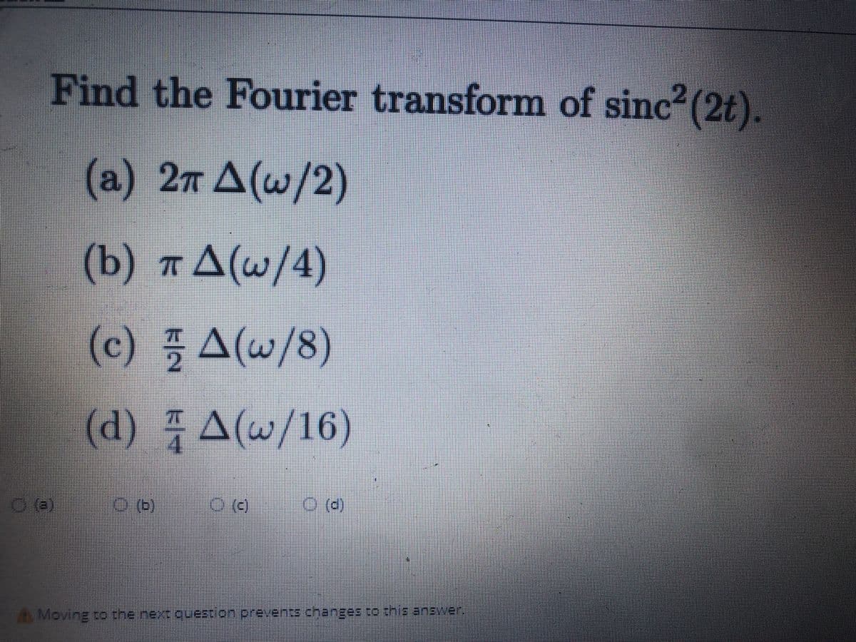Find the Fourier transform of sinc (2t).
(a) 2n A(w/2)
3.
(b) п Д(u/4)
A(w/8
(d) A(w/16)
Moving to the next ouestion.prevents changes to chis anaWer
