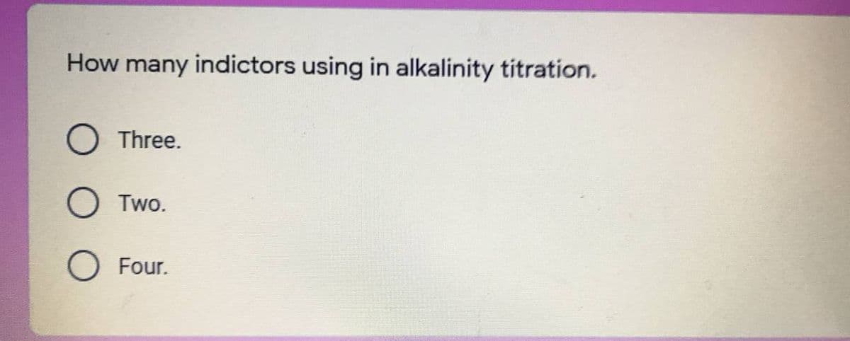 How many indictors using in alkalinity titration.
Three.
Two.
Four.
