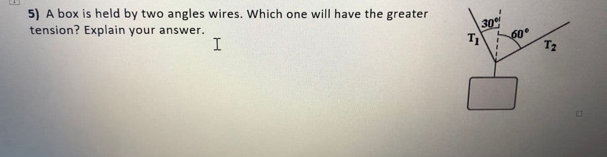 5) A box is held by two angles wires. Which one will have the greater
tension? Explain your answer.
300
60°
T2
I.
T1
