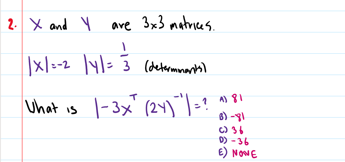 2. X and Y
are 3x3 matrice s.
|x|=-2
|y/= 3 (determmantsl
"/=?
A) 81
Uhat is |-3x" (24)
8) -81
C) 36
D) - 36
E) NONE
