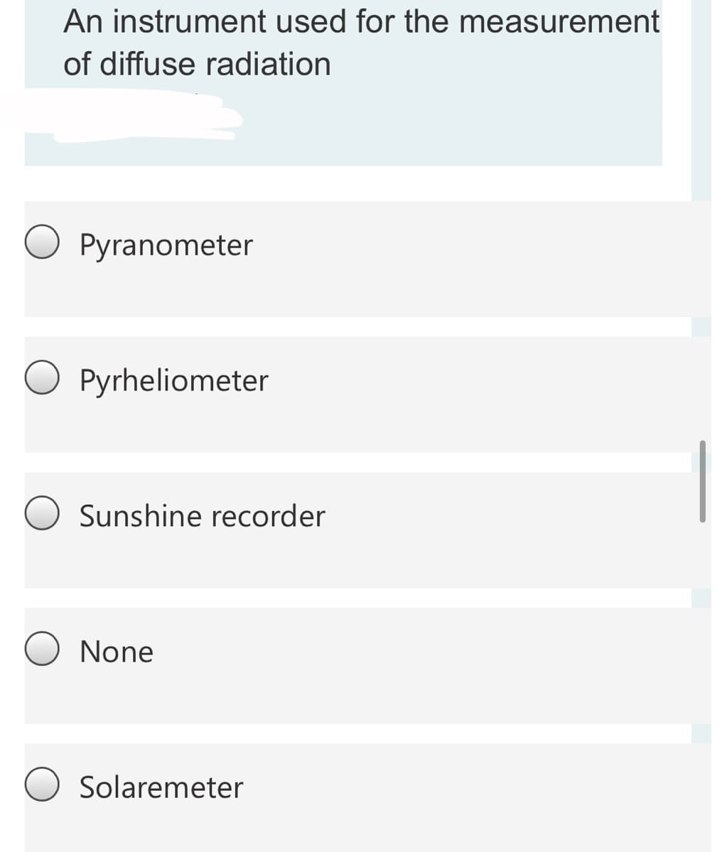 An instrument used for the measurement
of diffuse radiation
Pyranometer
Pyrheliometer
Sunshine recorder
None
Solaremeter
