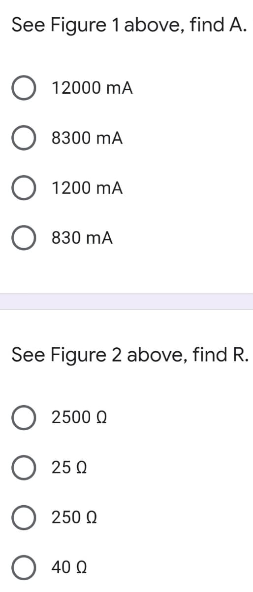 See Figure 1 above, find A.
12000 mA
8300 mA
1200 mA
830 mA
See Figure 2 above, find R.
2500 Q
25 Q
250 Q
40 Q
