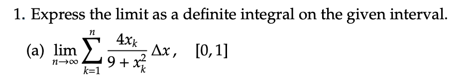 1. Express the limit as a definite integral on the given interval.
n
4xk
(a) lim Σ Ax, [0,1]
9+x²
k=1