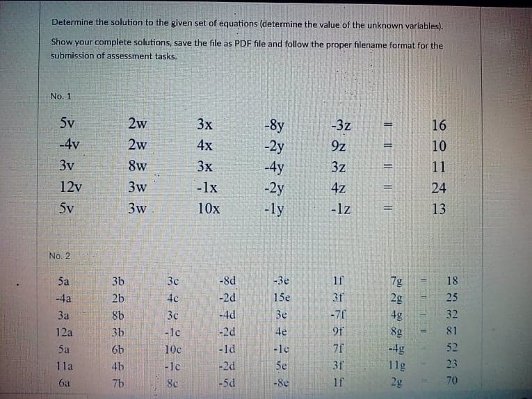 Determine the solution to the given set of equations (determine the value of the unknown variables).
Show your complete solutions, save the file as PDF file and follow the proper filename format for the
submission of assessment tasks.
No. 1
5v
2w
3x
-8y
-3z
16
4x
-2y
9z
10
%3D
-4v
2w
3v
8w
3x
-4y
3z
11
-2y
4z
24
%3D
12v
3w
-1x
3w
10x
-ly
-1z
13
5v
No. 2
-8d
-3e
if
7g
18
5a
3b
3c
-2d
15e
3f
2g
25
-4a
2b
4c
-4d
Be
-7f
4g
32
За
8b
3c
-2d
4e
9f
8g
81
12a
3b
-1c
-ld
-le
-4g
52
5a
6b
10c
5e
3f
11g
23
11a
4b
-1c
-2d
-8e
1f
2g
70
6a
7b
8c
-5d
|
