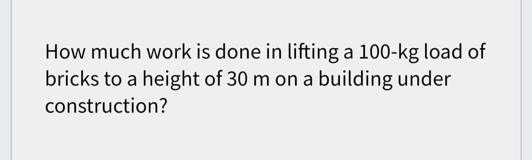 How much work is done in lifting a 100-kg load of
bricks to a height of 30 m on a building under
construction?