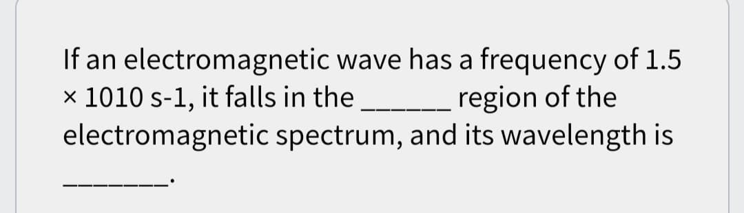 If an electromagnetic wave has a frequency of 1.5
x 1010 s-1, it falls in the
region of the
electromagnetic spectrum, and its wavelength is