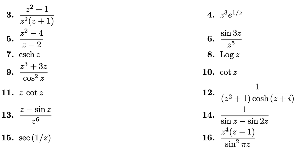 z2 +1
3.
2² (z + 1)
z2 – 4
5.
4. 2³e!/z
sin 3z
6.
2
25
7. csch z
8. Log z
23 + 3z
9.
cos? z
10. сot z
1
11. z cot z
12.
(22 + 1) cosh (z + i)
sin z
1
13.
14.
26
sin z
sin 2z
zª (z – 1)
16.
-
15. sec (1/2)
sin?
