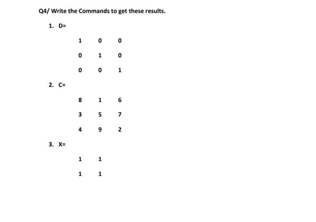 Q4/ Write the Commands to get these results.
1. D=
1
1
1
2. С-
1
6
3
5
7
4
3. X=
1
1
1
1
