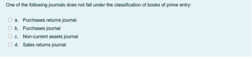 One of the following journals does not fall under the classification of books of prime entry:
a. Purchases returns journal
O b. Purchases journal
O c. Non-current assets journal
O d. Sales returns journal
