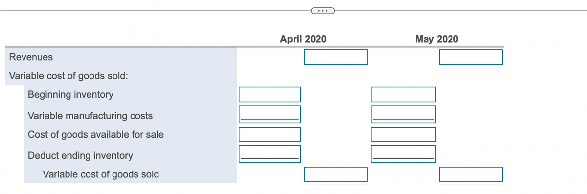 Revenues
Variable cost of goods sold:
Beginning inventory
Variable manufacturing costs
Cost of goods available for sale
Deduct ending inventory
Variable cost of goods sold
April 2020
May 2020