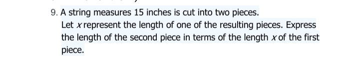 9. A string measures 15 inches is cut into two pieces.
Let xrepresent the length of one of the resulting pieces. Express
the length of the second piece in terms of the length x of the first
piece.
