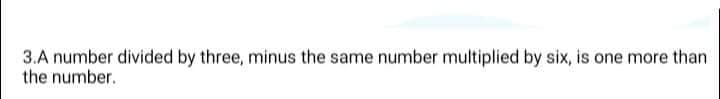 3.A number divided by three, minus the same number multiplied by six, is one more than
the number.
