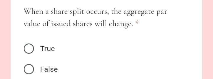 When a share split occurs, the aggregate par
value of issued shares will change.
True
False
