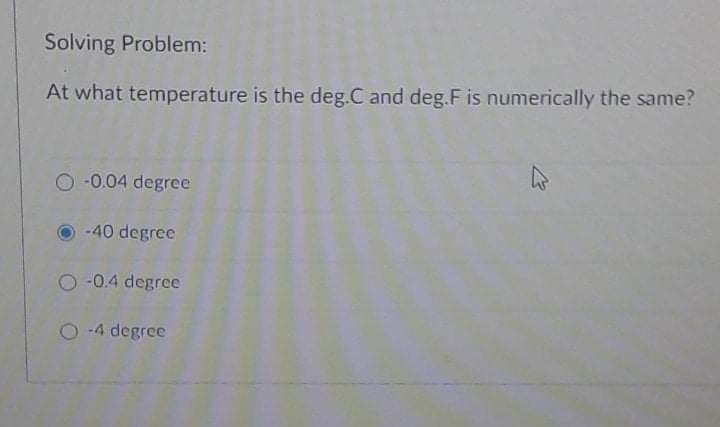 Solving Problem:
At what temperature is the deg.C and deg.F is numerically the same?
O -0.04 degree
-40 degree
O 0.4 degree
24 degree
