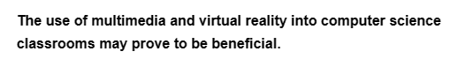 The use of multimedia and virtual reality into computer science
classrooms may prove to be beneficial.